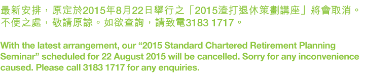 最新安排，原定於2015年8月22日舉行之「2015渣打退休策劃講座」將會取消。不便之處，敬請原諒。如欲查詢，請致電3183 1717。
         With the latest arrangement, our “2015 Standard Chartered Retirement Planning Seminar” scheduled for 22 August 2015 will be cancelled. Sorry for any inconvenience caused. Please call 3183 1717 for any enquiries.